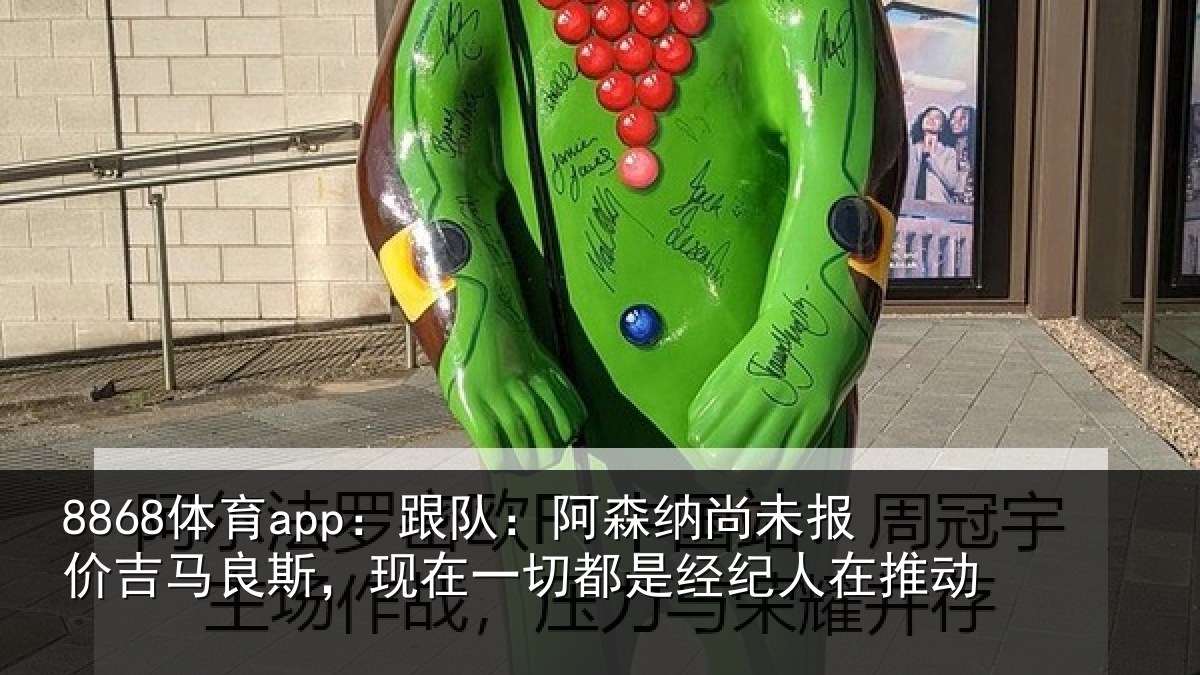 8868体育app:跟队:阿森相关情况斯,现在一切都是经纪人在推动