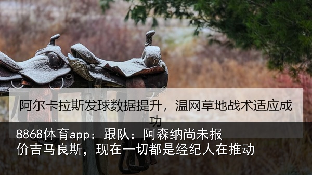 8868体育app：跟队：阿森纳尚未报价吉马良斯，现在一切都是经纪人在推动