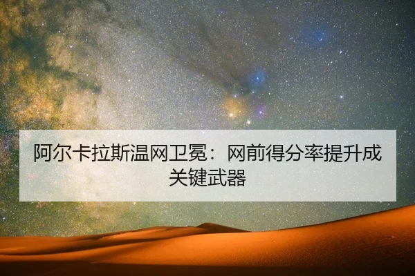 阿尔卡拉斯温网卫冕：网前得分率提升成关键武器