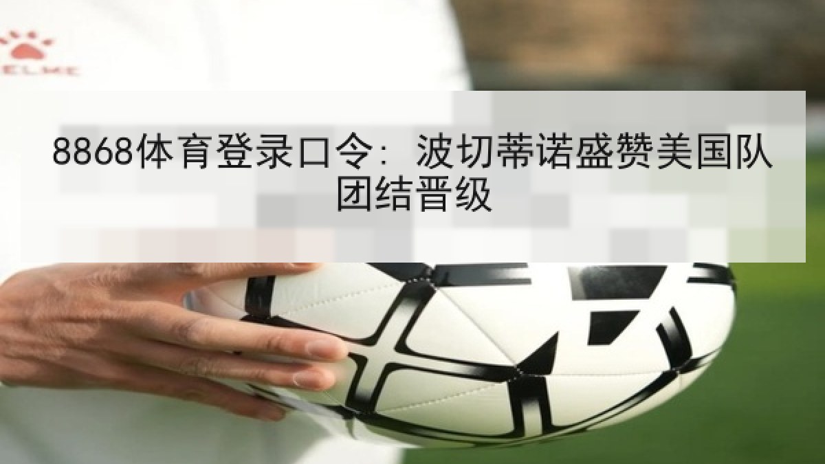 8868体育登录口令: 波切蒂诺盛赞美国队团结晋级