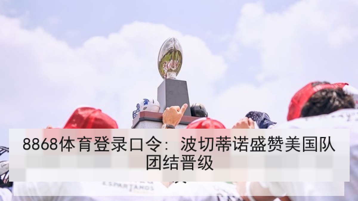 8868体育登录口令: 波切蒂诺盛赞美国队团结晋级
