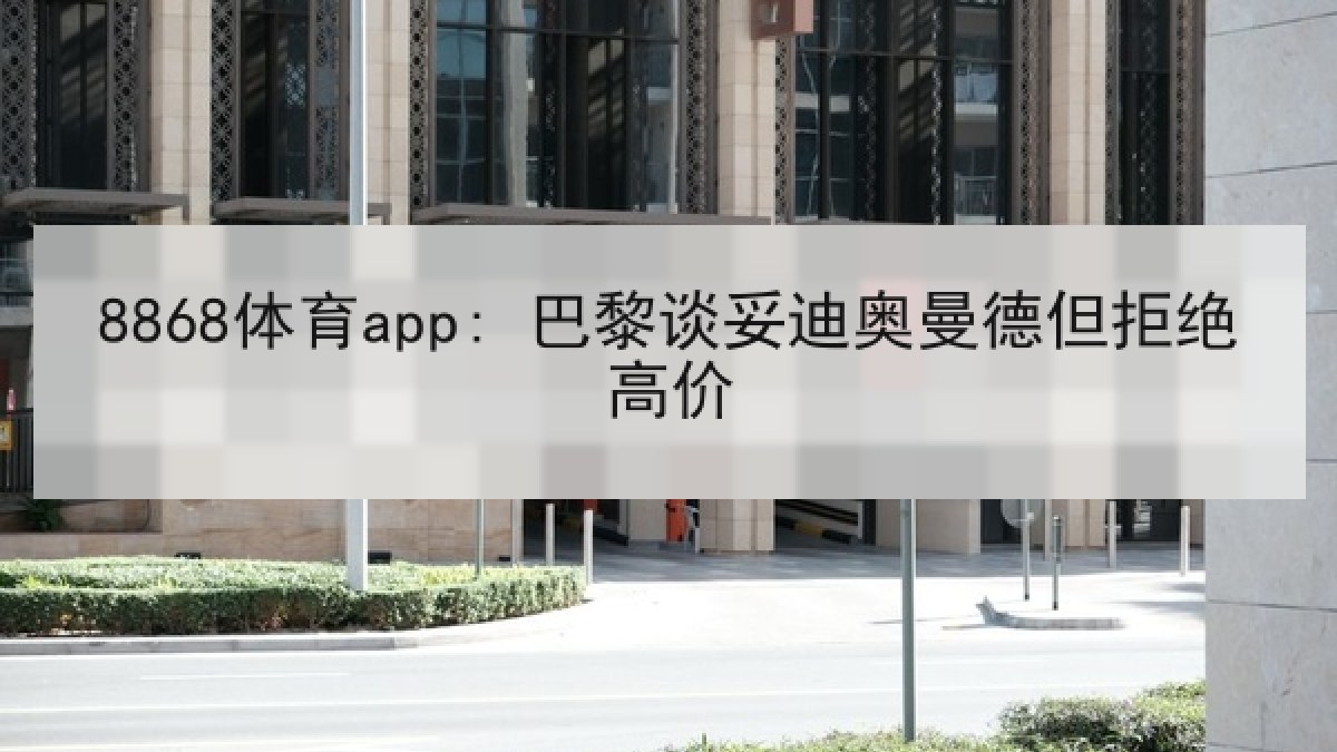 8868体育app: 巴黎谈妥迪奥曼德但拒绝高价
