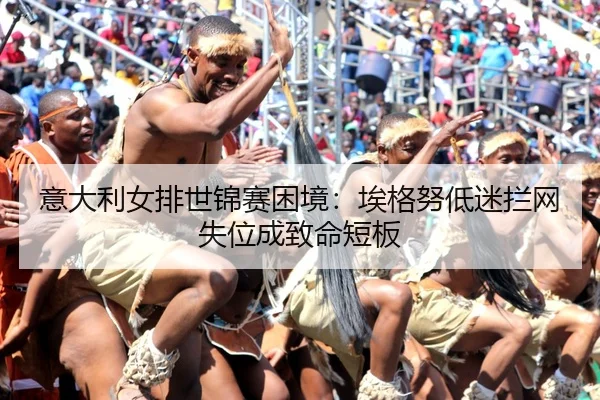 意大利女排世锦赛困境：埃格努低迷拦网失位成致命短板