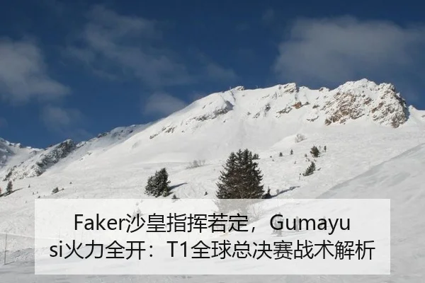 Faker沙皇指挥若定，Gumayusi火力全开：T1全球总决赛战术解析