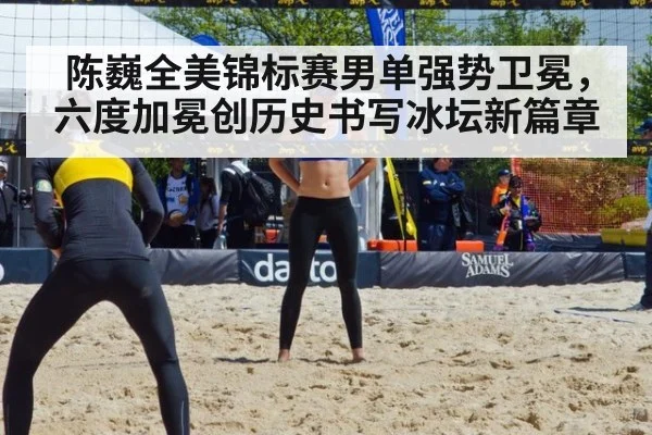 陈巍全美锦标赛男单强势卫冕，六度加冕创历史书写冰坛新篇章