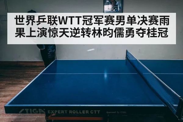 世界乒联WTT冠军赛男单决赛雨果上演惊天逆转林昀儒勇夺桂冠