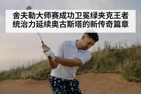 舍夫勒大师赛成功卫冕绿夹克王者统治力延续奥古斯塔的新传奇篇章