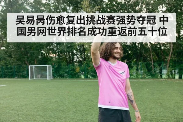 吴易昺伤愈复出挑战赛强势夺冠 中国男网世界排名成功重返前五十位