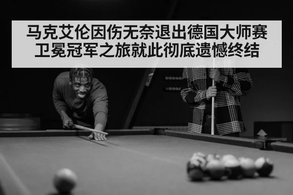马克艾伦因伤无奈退出德国大师赛卫冕冠军之旅就此彻底遗憾终结