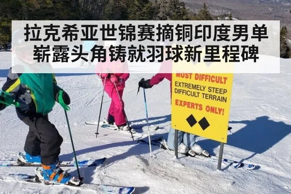 拉克希亚世锦赛摘铜印度男单崭露头角铸就羽球新里程碑