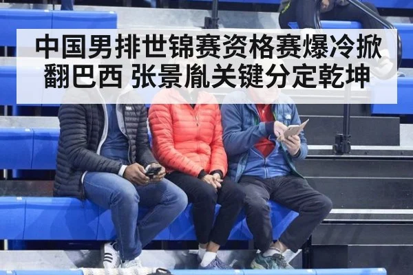 中国男排世锦赛资格赛爆冷掀翻巴西 张景胤关键分定乾坤