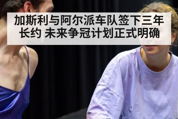 加斯利与阿尔派车队签下三年长约 未来争冠计划正式明确